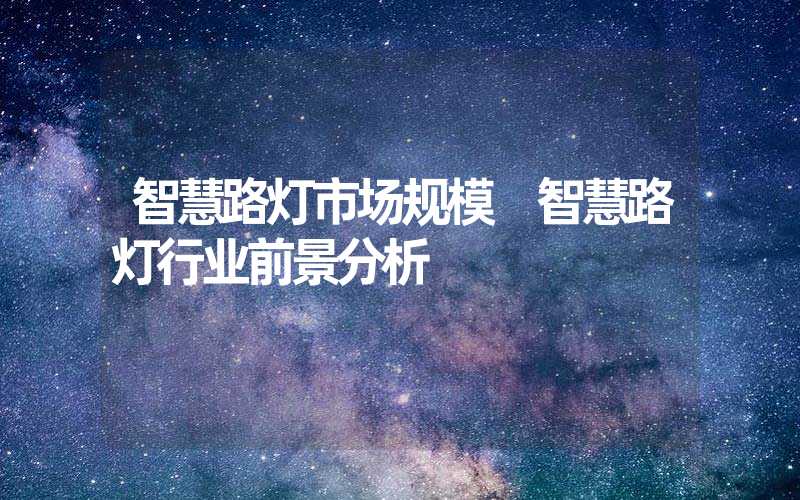 智慧路灯市场规模 智慧路灯行业前景分析